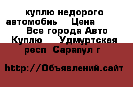 куплю недорого автомобиь  › Цена ­ 5-20000 - Все города Авто » Куплю   . Удмуртская респ.,Сарапул г.